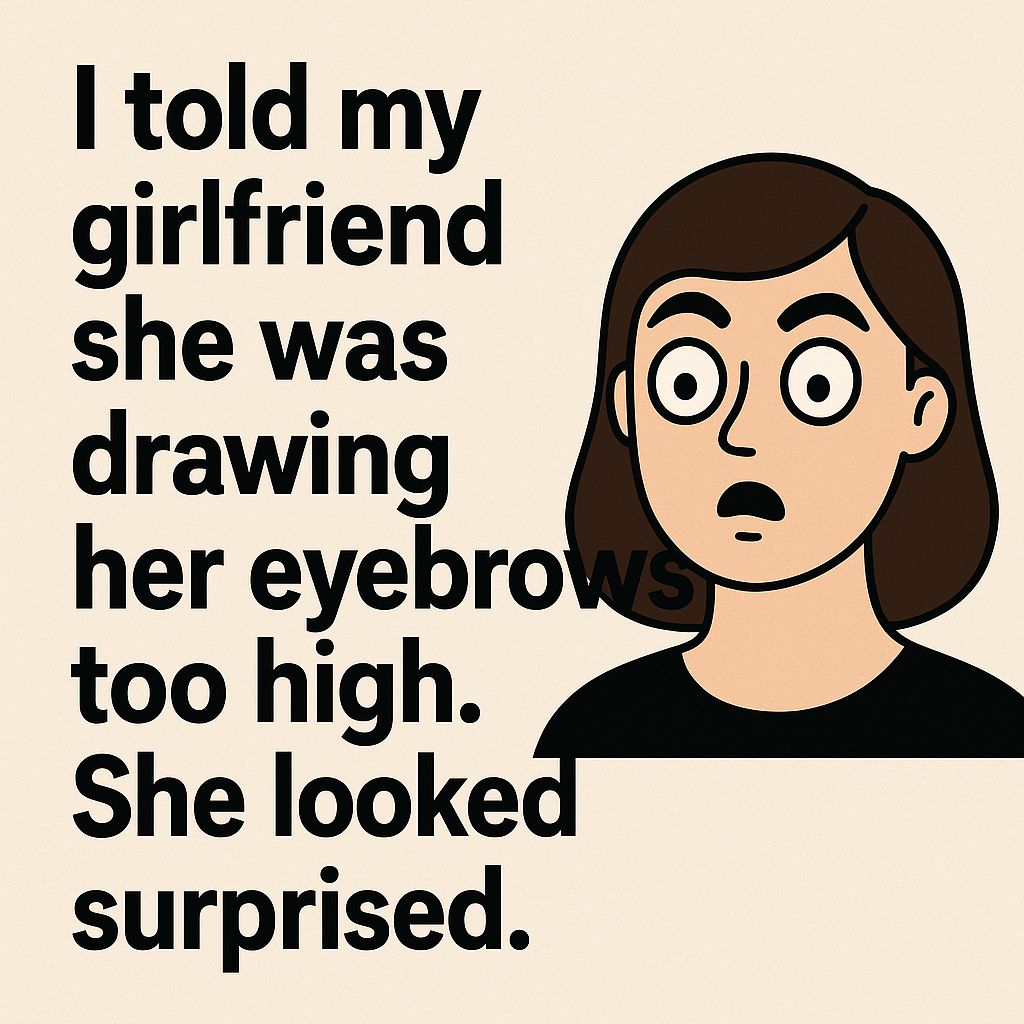 I told my girlfriend she was drawing her eyebrows too high. She looked surprised.