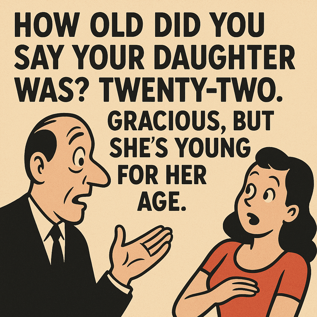 How old did you say your daughter was? Twenty-two. Gracious, but she’s young for her age.
