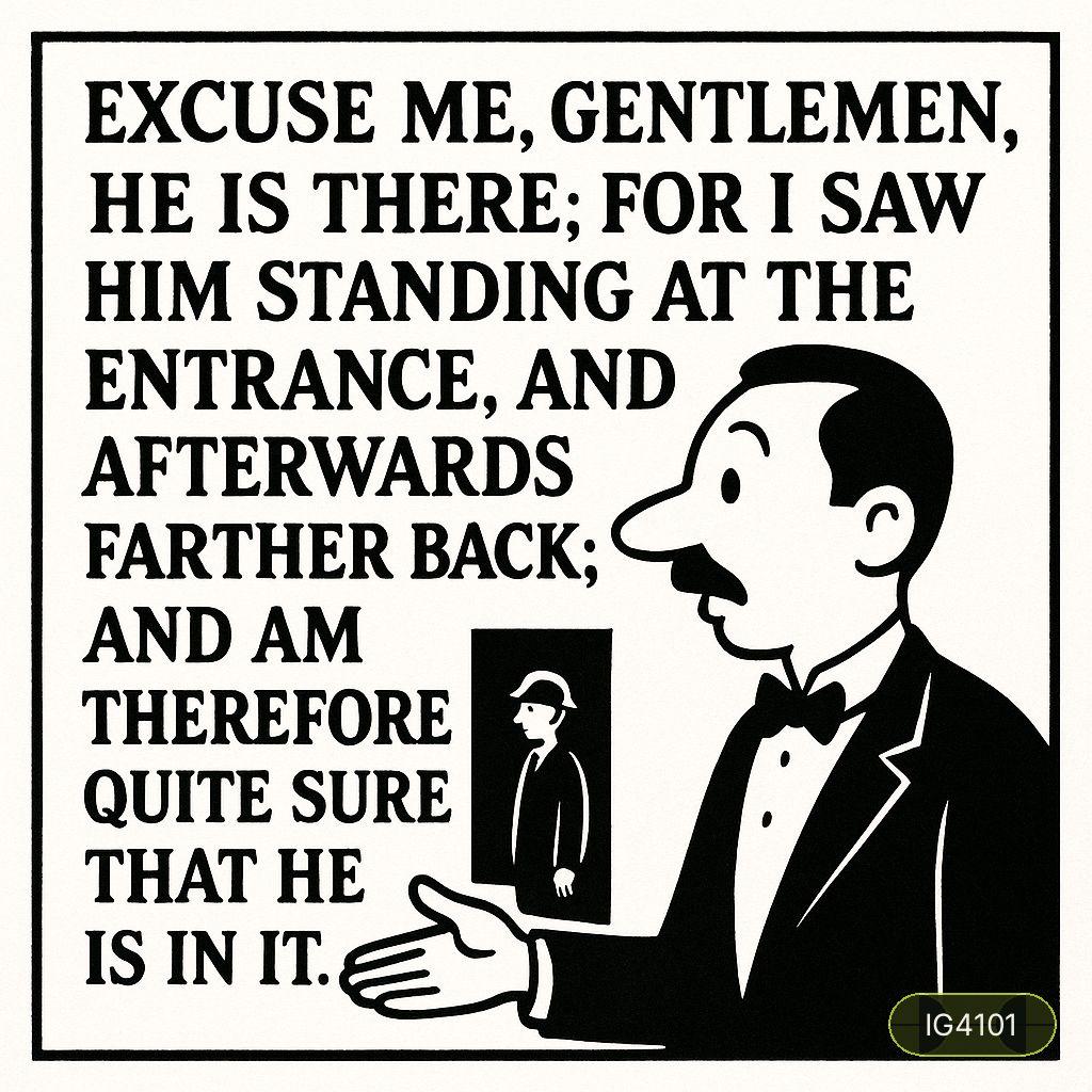 Excuse me, gentlemen, he is there; for I saw him standing at the entrance, and afterwards farther back; and am therefore quite sure that he is in it.